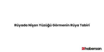 Rüyada Nişan Yüzüğü Görmenin Rüya Tabiri