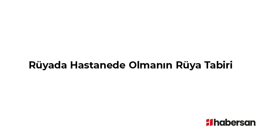 Rüyada Hastanede Olmanın Rüya Tabiri