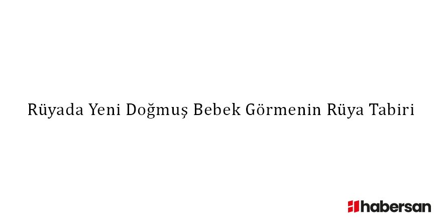 Rüyada Yeni Doğmuş Bebek Görmenin Rüya Tabiri